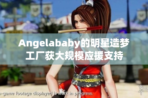 Angelababy的明星造梦工厂获大规模应援支持