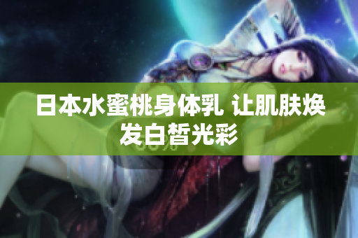 日本水蜜桃身体乳 让肌肤焕发白皙光彩