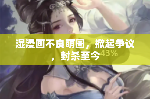 湿漫画不良萌图，掀起争议，封杀至今