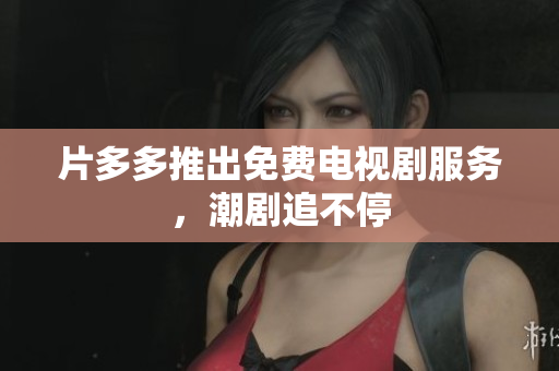 片多多推出免费电视剧服务，潮剧追不停