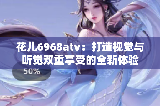 花儿6968atv：打造视觉与听觉双重享受的全新体验