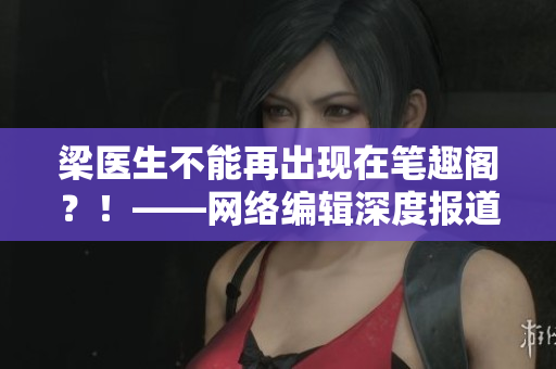 梁医生不能再出现在笔趣阁？！——网络编辑深度报道