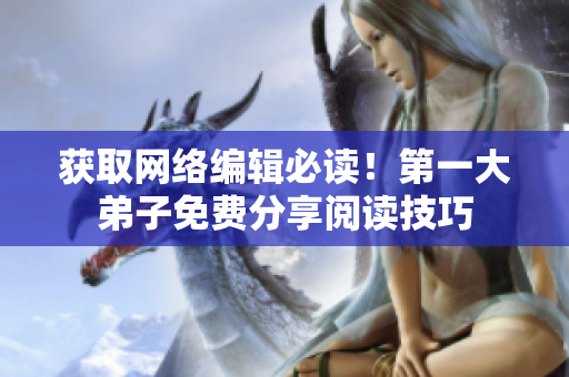 获取网络编辑必读！第一大弟子免费分享阅读技巧