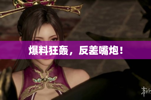 爆料狂轰，反差嘴炮！