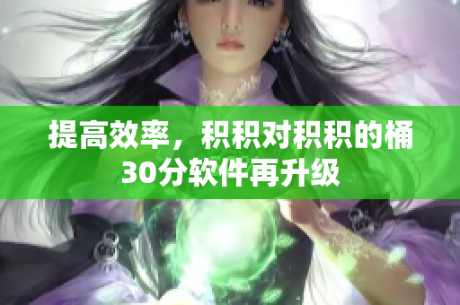 提高效率，积积对积积的桶30分软件再升级