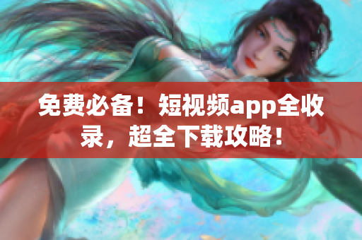 免费必备！短视频app全收录，超全下载攻略！