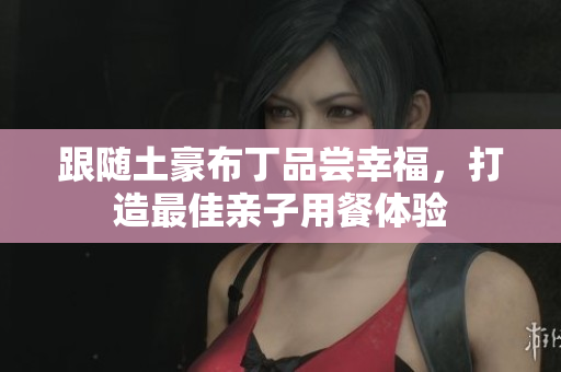 跟随土豪布丁品尝幸福，打造最佳亲子用餐体验