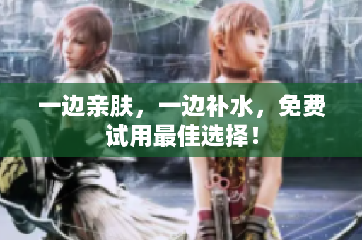 一边亲肤，一边补水，免费试用最佳选择！