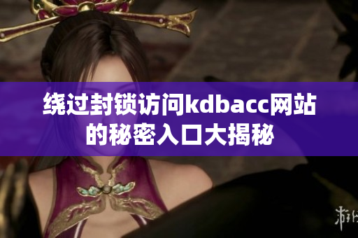 绕过封锁访问kdbacc网站的秘密入口大揭秘