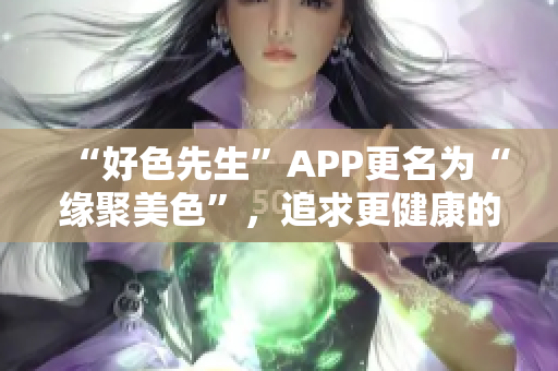 “好色先生”APP更名为“缘聚美色”，追求更健康的社交方式