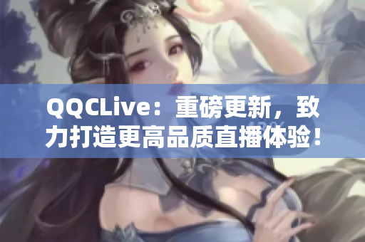 QQCLive：重磅更新，致力打造更高品质直播体验！