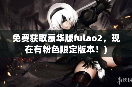 免费获取豪华版fulao2，现在有粉色限定版本！)