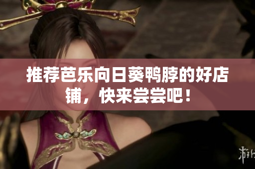 推荐芭乐向日葵鸭脖的好店铺，快来尝尝吧！