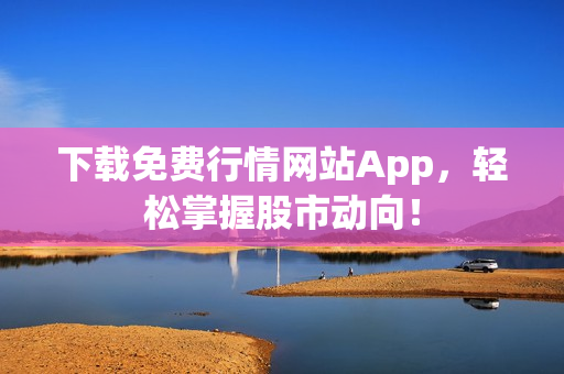下载免费行情网站App，轻松掌握股市动向！