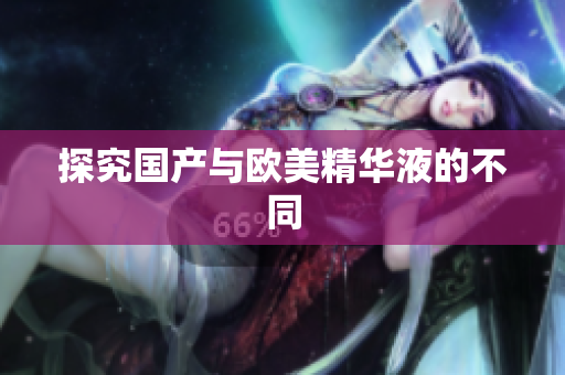 探究国产与欧美精华液的不同