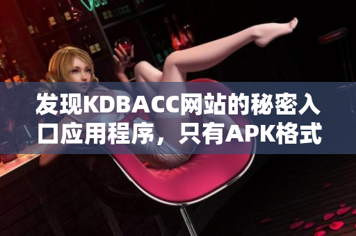 发现KDBACC网站的秘密入口应用程序，只有APK格式