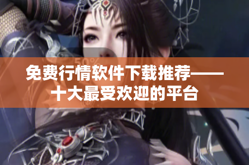 免费行情软件下载推荐——十大最受欢迎的平台