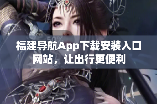 福建导航App下载安装入口网站，让出行更便利