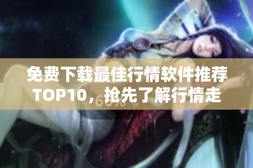 免费下载最佳行情软件推荐TOP10，抢先了解行情走势