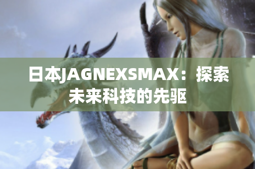 日本JAGNEXSMAX：探索未来科技的先驱