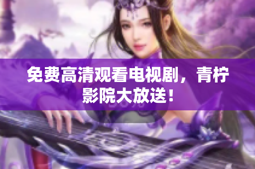 免费高清观看电视剧，青柠影院大放送！