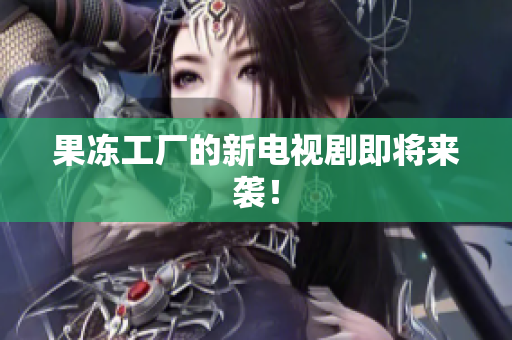 果冻工厂的新电视剧即将来袭！