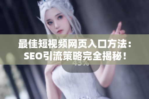 最佳短视频网页入口方法：SEO引流策略完全揭秘！