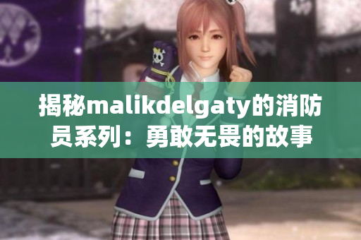 揭秘malikdelgaty的消防员系列：勇敢无畏的故事