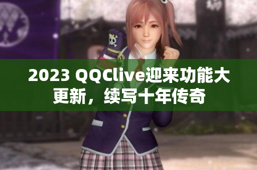 2023 QQClive迎来功能大更新，续写十年传奇