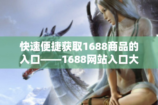快速便捷获取1688商品的入口——1688网站入口大全