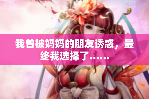 我曾被妈妈的朋友诱惑，最终我选择了……