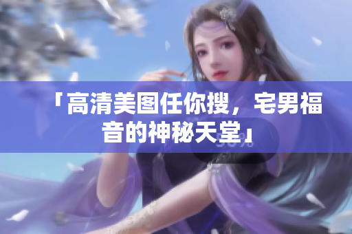 「高清美图任你搜，宅男福音的神秘天堂」