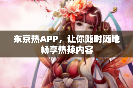 东京热APP，让你随时随地畅享热辣内容