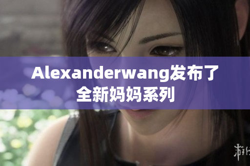 Alexanderwang发布了全新妈妈系列