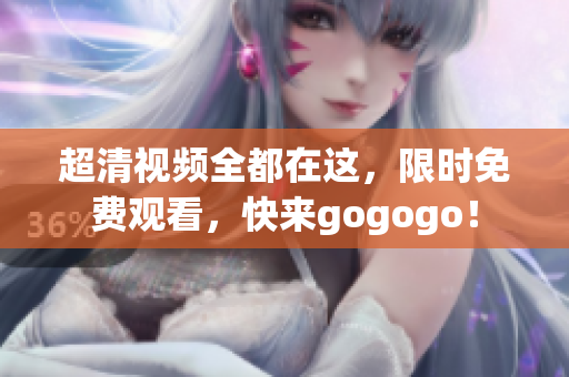 超清视频全都在这，限时免费观看，快来gogogo！