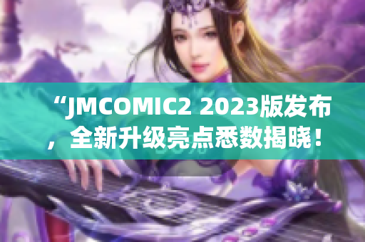 “JMCOMIC2 2023版发布，全新升级亮点悉数揭晓！”