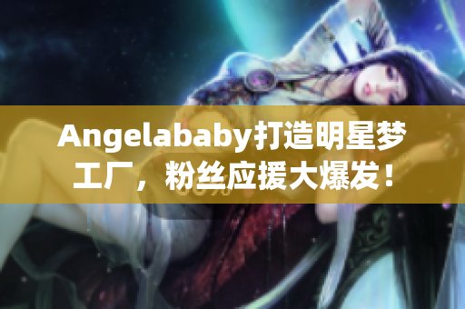 Angelababy打造明星梦工厂，粉丝应援大爆发！