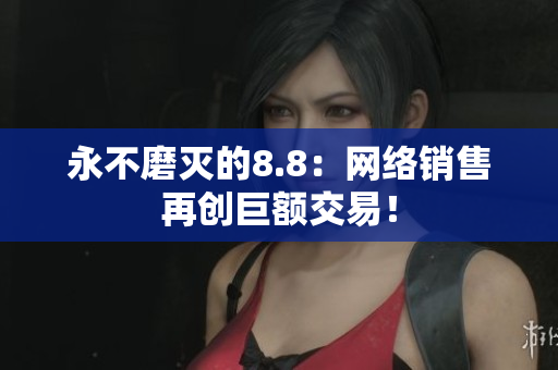 永不磨灭的8.8：网络销售再创巨额交易！