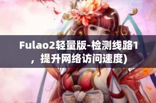 Fulao2轻量版-检测线路1，提升网络访问速度)