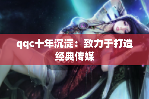 qqc十年沉淀：致力于打造经典传媒