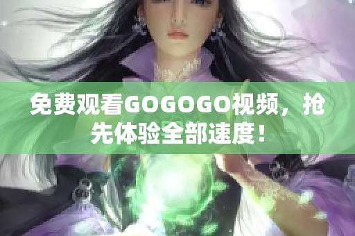 免费观看GOGOGO视频，抢先体验全部速度！