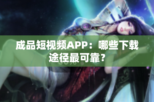 成品短视频APP：哪些下载途径最可靠？