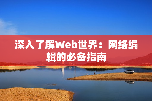 深入了解Web世界：网络编辑的必备指南