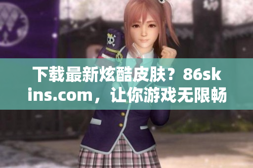 下载最新炫酷皮肤？86skins.com，让你游戏无限畅享！