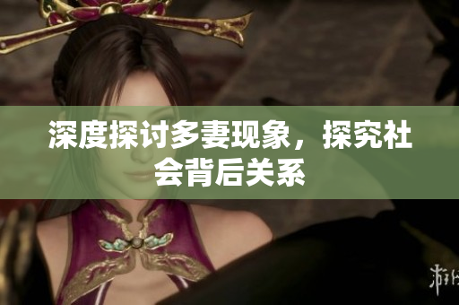 深度探讨多妻现象，探究社会背后关系