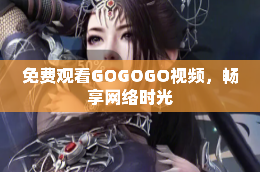 免费观看GOGOGO视频，畅享网络时光