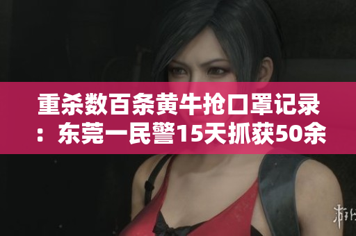 重杀数百条黄牛抢口罩记录：东莞一民警15天抓获50余人