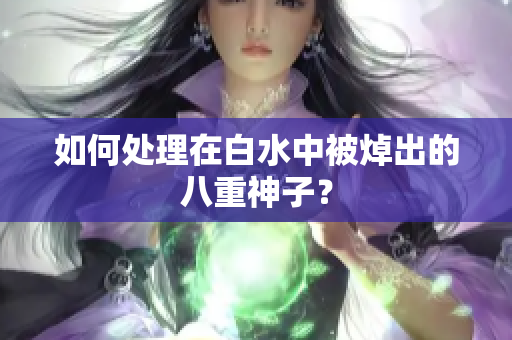 如何处理在白水中被焯出的八重神子？