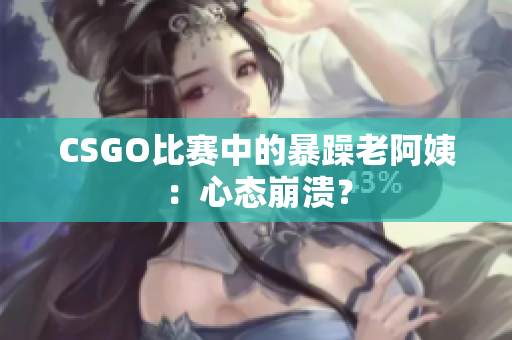 CSGO比赛中的暴躁老阿姨：心态崩溃？