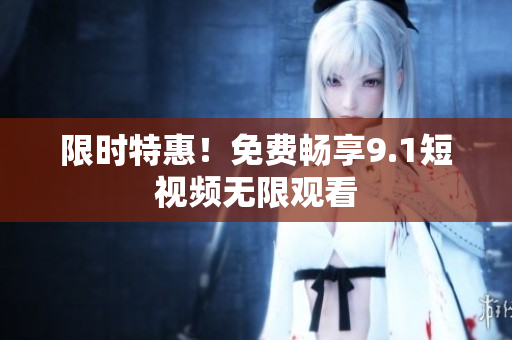 限时特惠！免费畅享9.1短视频无限观看